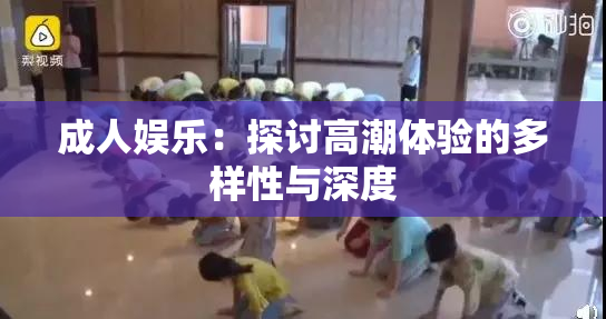 成人娱乐：探讨高潮体验的多样性与深度