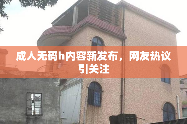 成人无码h内容新发布，网友热议引关注