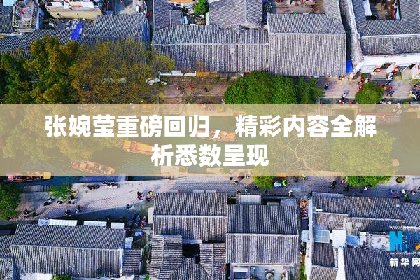 张婉莹重磅回归，精彩内容全解析悉数呈现