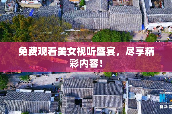 免费观看美女视听盛宴，尽享精彩内容！