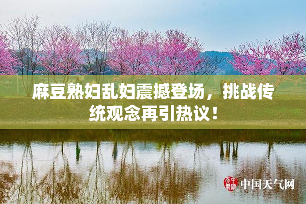 麻豆熟妇乱妇震撼登场，挑战传统观念再引热议！