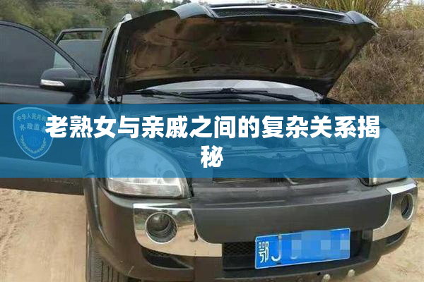 老熟女与亲戚之间的复杂关系揭秘