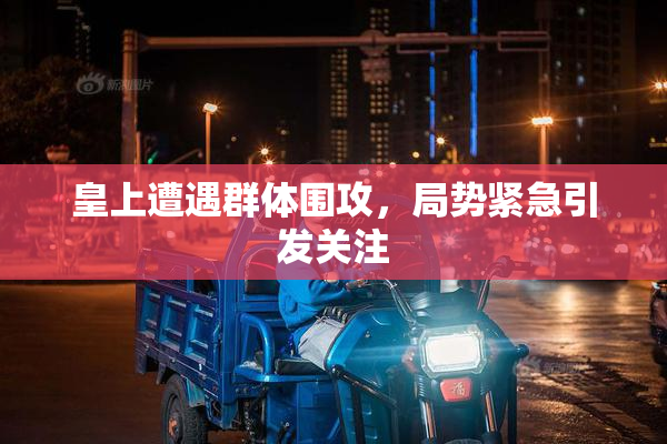 皇上遭遇群体围攻，局势紧急引发关注