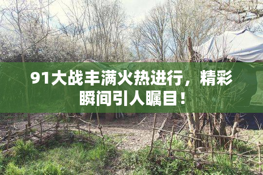 91大战丰满火热进行，精彩瞬间引人瞩目！