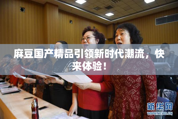 麻豆国产精品引领新时代潮流，快来体验！