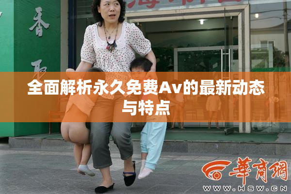 全面解析永久免费Av的最新动态与特点