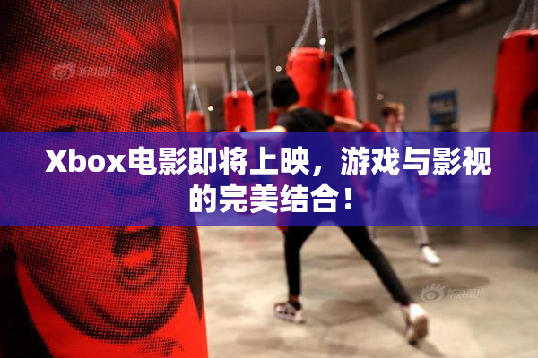 Xbox电影即将上映，游戏与影视的完美结合！