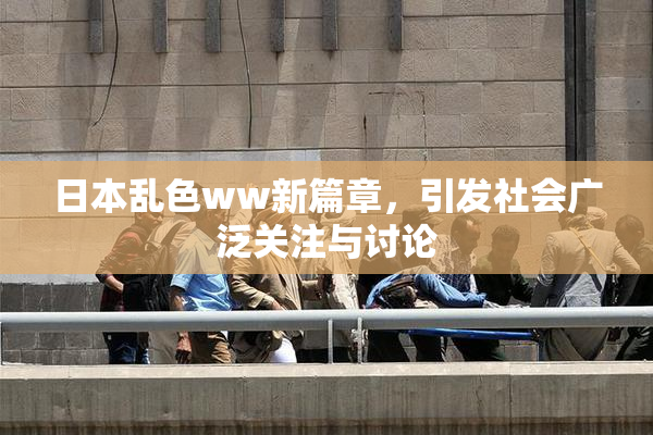 日本乱色ww新篇章，引发社会广泛关注与讨论
