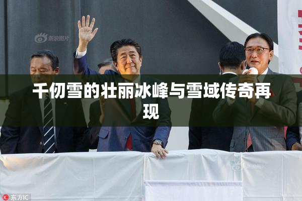 千仞雪的壮丽冰峰与雪域传奇再现