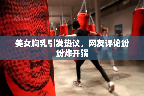美女胸乳引发热议，网友评论纷纷炸开锅