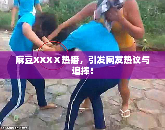 麻豆XXXⅩ热播，引发网友热议与追捧！