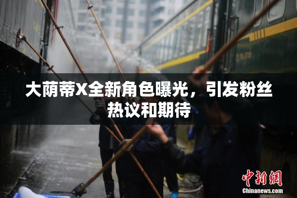大荫蒂X全新角色曝光，引发粉丝热议和期待