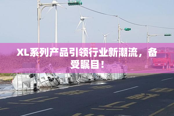 XL系列产品引领行业新潮流，备受瞩目！