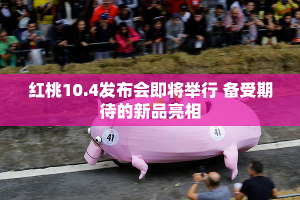 红桃10.4发布会即将举行 备受期待的新品亮相