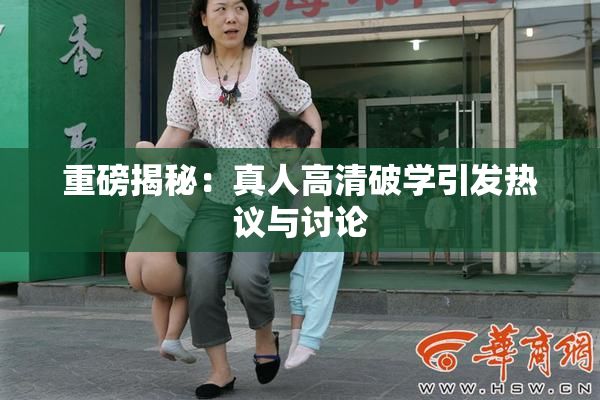 重磅揭秘：真人高清破学引发热议与讨论