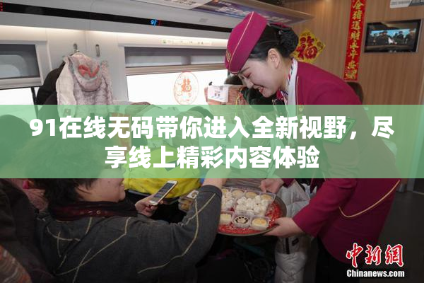 91在线无码带你进入全新视野，尽享线上精彩内容体验