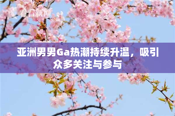 亚洲男男Ga热潮持续升温，吸引众多关注与参与