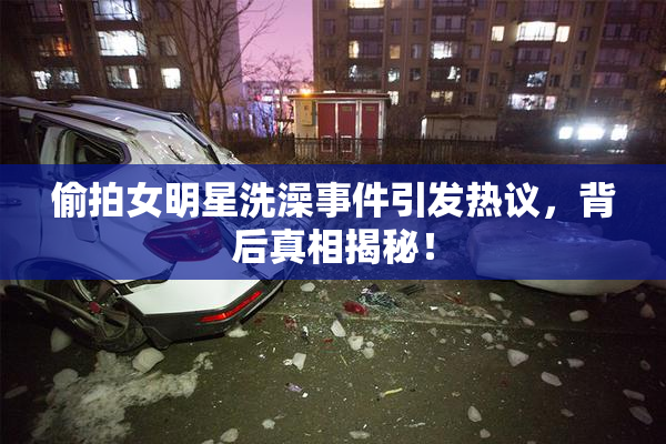 偷拍女明星洗澡事件引发热议，背后真相揭秘！
