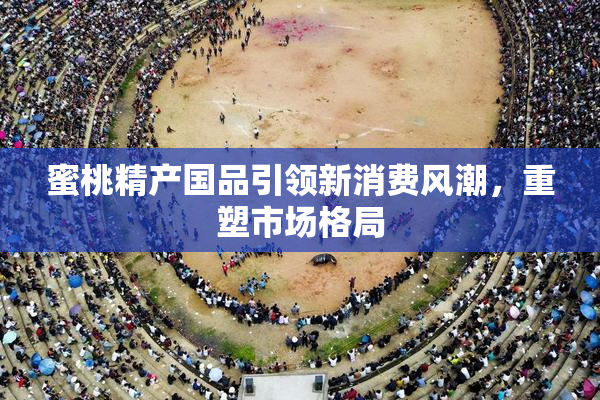 蜜桃精产国品引领新消费风潮，重塑市场格局