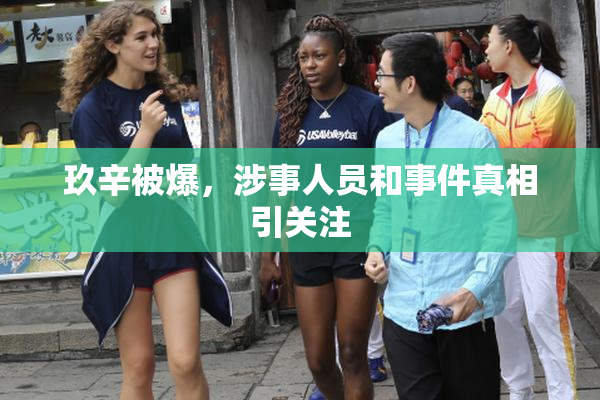 玖辛被爆，涉事人员和事件真相引关注