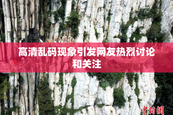 高清乱码现象引发网友热烈讨论和关注