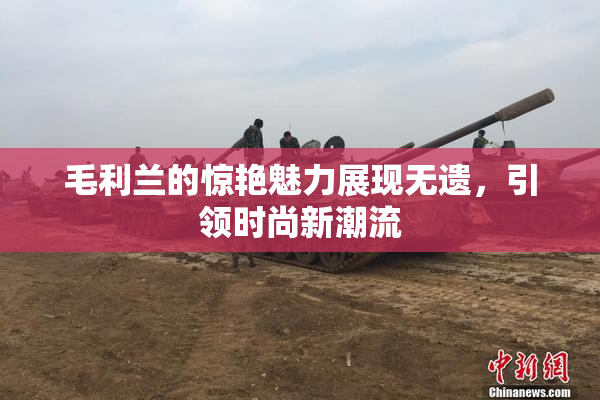 毛利兰的惊艳魅力展现无遗，引领时尚新潮流