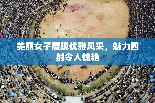 美丽女子展现优雅风采，魅力四射令人惊艳