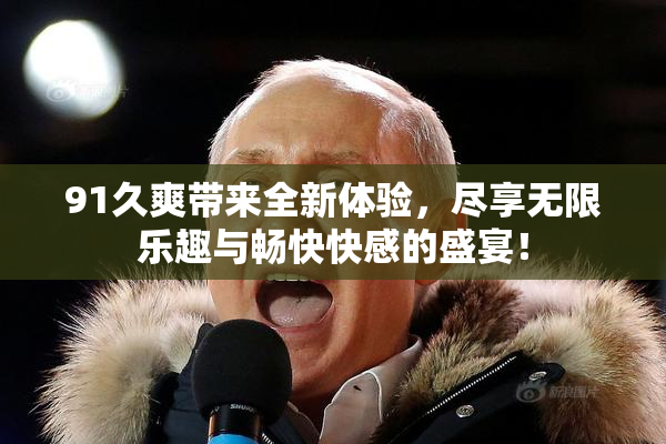 91久爽带来全新体验，尽享无限乐趣与畅快快感的盛宴！