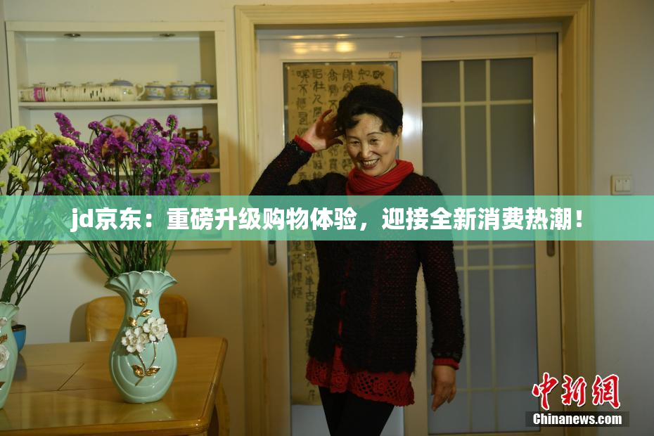 jd京东：重磅升级购物体验，迎接全新消费热潮！