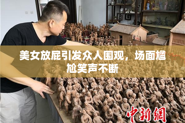 美女放屁引发众人围观，场面尴尬笑声不断