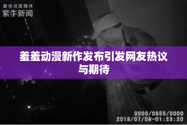 羞羞动漫新作发布引发网友热议与期待