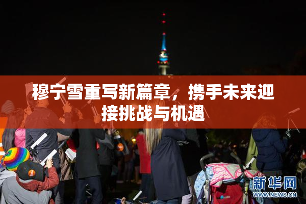 穆宁雪重写新篇章，携手未来迎接挑战与机遇