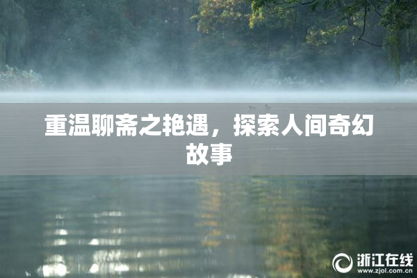 重温聊斋之艳遇，探索人间奇幻故事