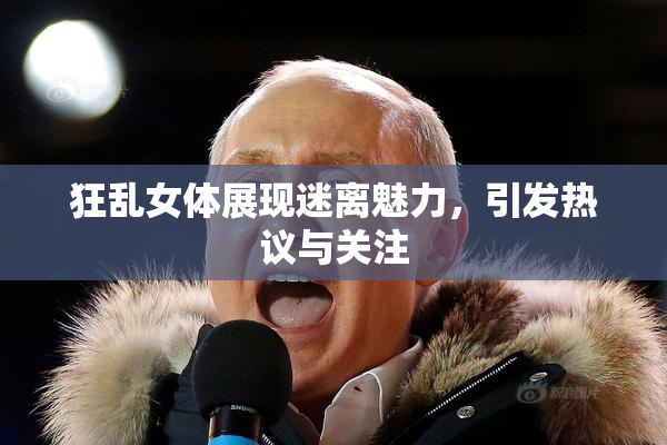 狂乱女体展现迷离魅力，引发热议与关注