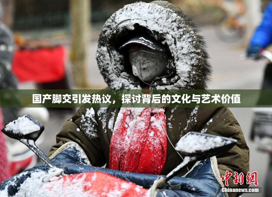 国产脚交引发热议，探讨背后的文化与艺术价值