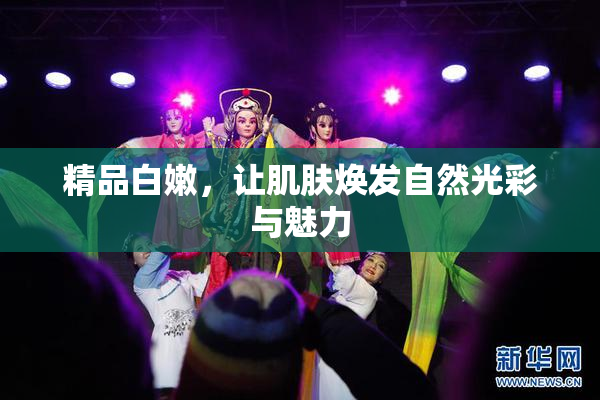 精品白嫩，让肌肤焕发自然光彩与魅力