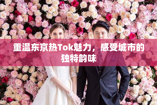 重温东京热Tok魅力，感受城市的独特韵味