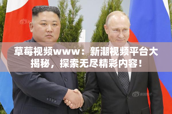 草莓视频www：新潮视频平台大揭秘，探索无尽精彩内容！