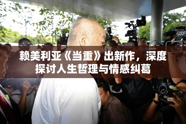 赖美利亚《当重》出新作，深度探讨人生哲理与情感纠葛