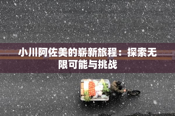 小川阿佐美的崭新旅程：探索无限可能与挑战