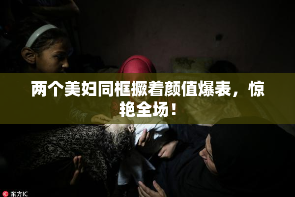 两个美妇同框撅着颜值爆表，惊艳全场！