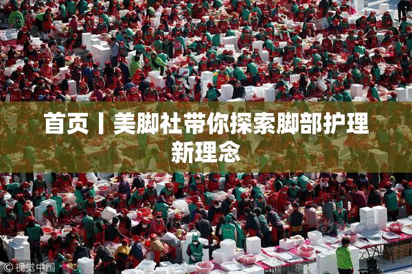 首页丨美脚社带你探索脚部护理新理念