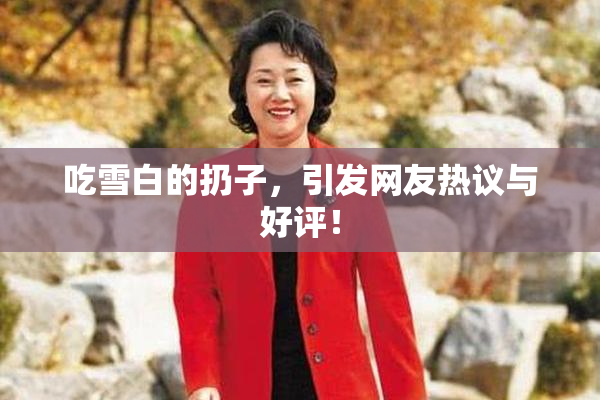 吃雪白的扔子，引发网友热议与好评！