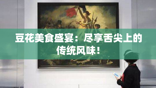 豆花美食盛宴：尽享舌尖上的传统风味！