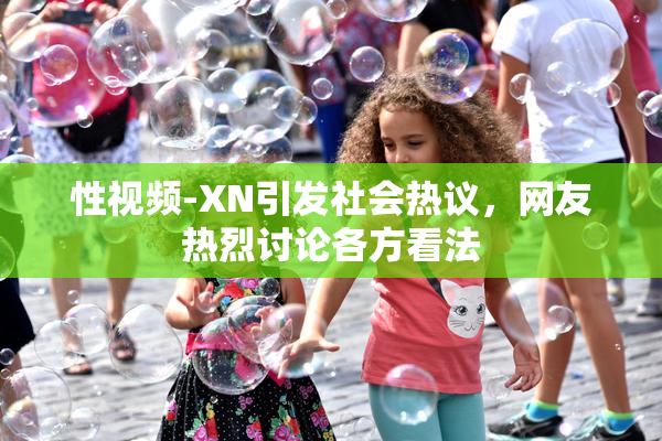 性视频-XN引发社会热议，网友热烈讨论各方看法