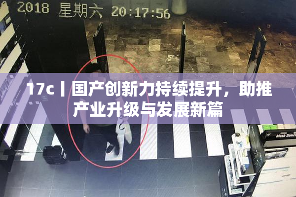 17c丨国产创新力持续提升，助推产业升级与发展新篇
