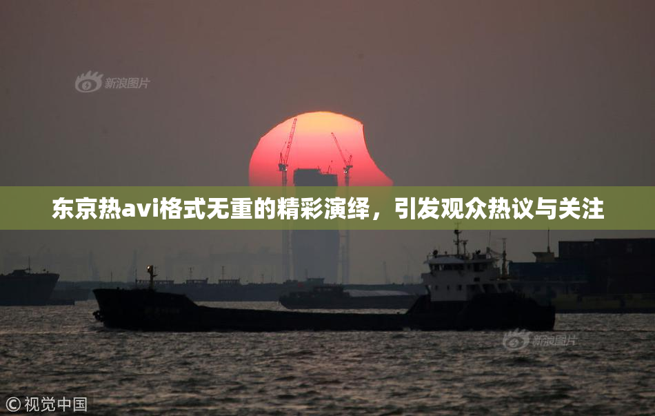 东京热avi格式无重的精彩演绎，引发观众热议与关注