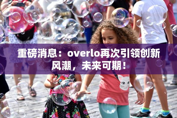 重磅消息：overlo再次引领创新风潮，未来可期！