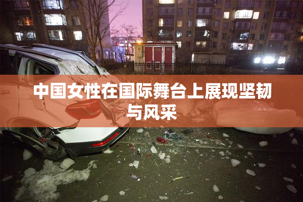 中国女性在国际舞台上展现坚韧与风采