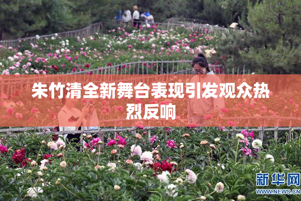 朱竹清全新舞台表现引发观众热烈反响